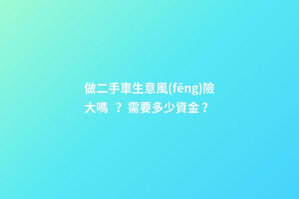 做二手車生意風(fēng)險大嗎？需要多少資金？